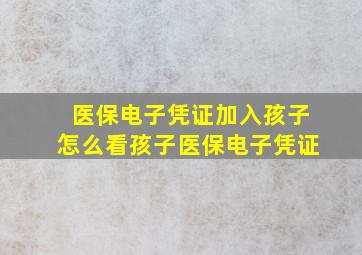 医保电子凭证加入孩子怎么看孩子医保电子凭证