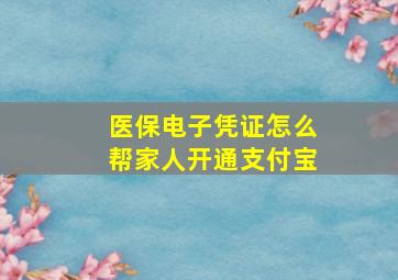 医保电子凭证怎么帮家人开通支付宝