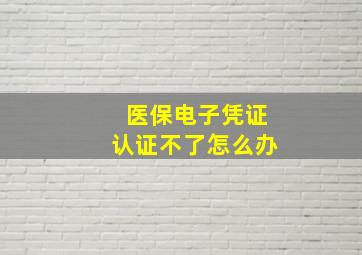 医保电子凭证认证不了怎么办