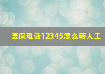 医保电话12345怎么转人工