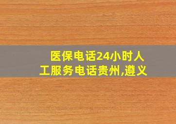 医保电话24小时人工服务电话贵州,遵义