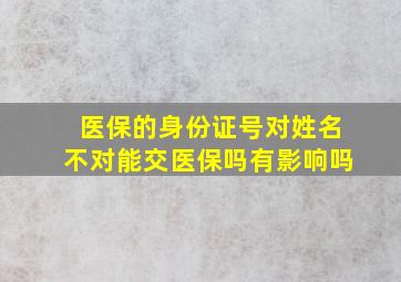 医保的身份证号对姓名不对能交医保吗有影响吗