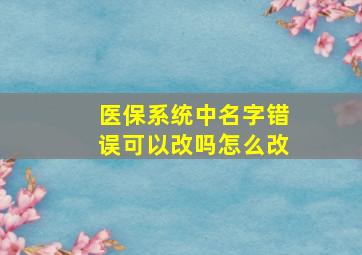 医保系统中名字错误可以改吗怎么改