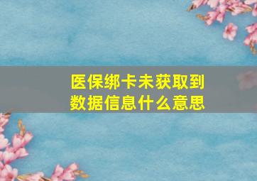 医保绑卡未获取到数据信息什么意思