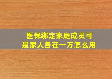 医保绑定家庭成员可是家人各在一方怎么用