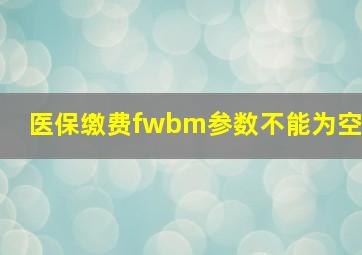 医保缴费fwbm参数不能为空