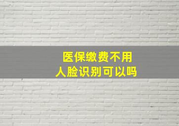 医保缴费不用人脸识别可以吗