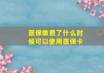 医保缴费了什么时候可以使用医保卡