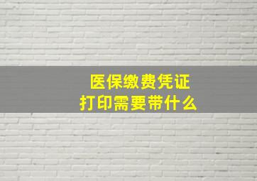 医保缴费凭证打印需要带什么