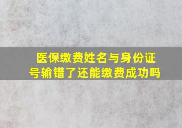 医保缴费姓名与身份证号输错了还能缴费成功吗