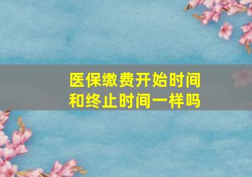 医保缴费开始时间和终止时间一样吗