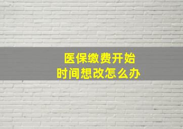 医保缴费开始时间想改怎么办