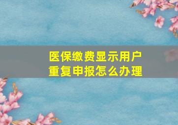 医保缴费显示用户重复申报怎么办理