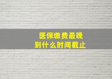 医保缴费最晚到什么时间截止