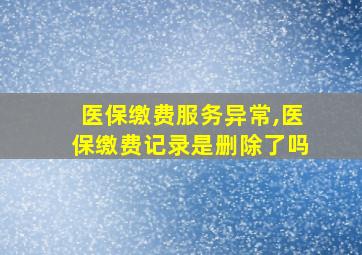 医保缴费服务异常,医保缴费记录是删除了吗