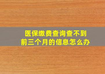 医保缴费查询查不到前三个月的信息怎么办