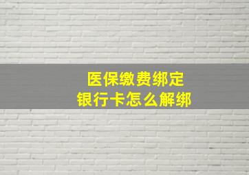 医保缴费绑定银行卡怎么解绑