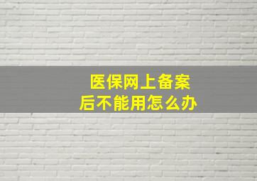 医保网上备案后不能用怎么办