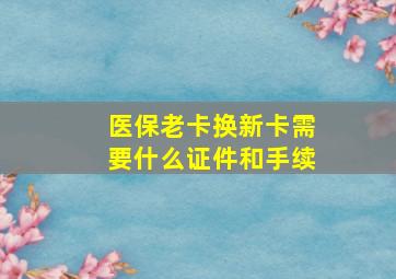 医保老卡换新卡需要什么证件和手续