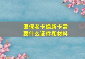 医保老卡换新卡需要什么证件和材料