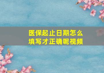 医保起止日期怎么填写才正确呢视频