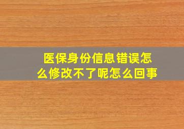 医保身份信息错误怎么修改不了呢怎么回事