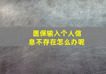 医保输入个人信息不存在怎么办呢