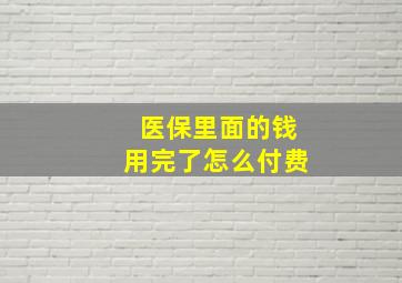 医保里面的钱用完了怎么付费