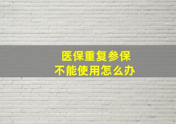 医保重复参保不能使用怎么办