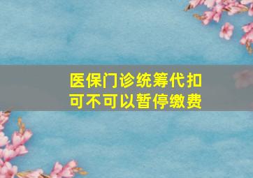 医保门诊统筹代扣可不可以暂停缴费