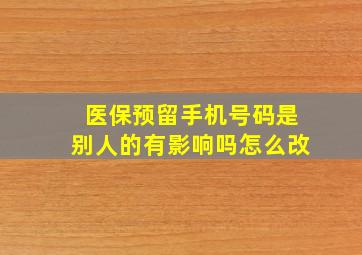 医保预留手机号码是别人的有影响吗怎么改