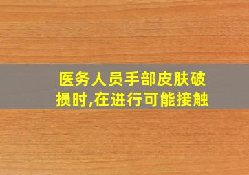 医务人员手部皮肤破损时,在进行可能接触