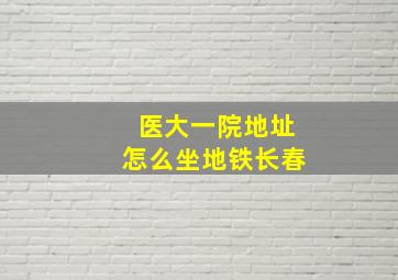 医大一院地址怎么坐地铁长春