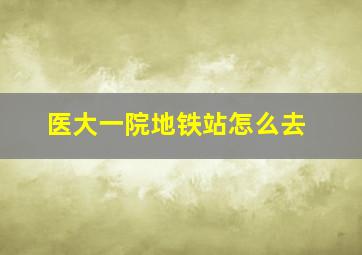 医大一院地铁站怎么去