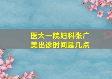 医大一院妇科张广美出诊时间是几点