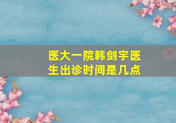 医大一院韩剑宇医生出诊时间是几点