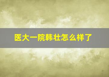 医大一院韩壮怎么样了