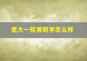 医大一院黄明学怎么样