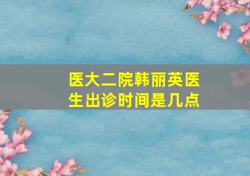 医大二院韩丽英医生出诊时间是几点