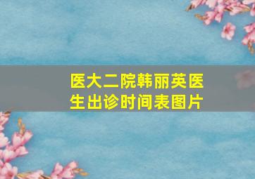 医大二院韩丽英医生出诊时间表图片