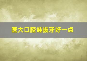 医大口腔谁拔牙好一点