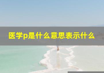 医学p是什么意思表示什么