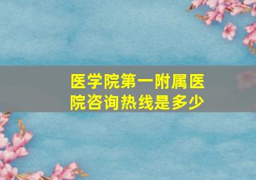 医学院第一附属医院咨询热线是多少