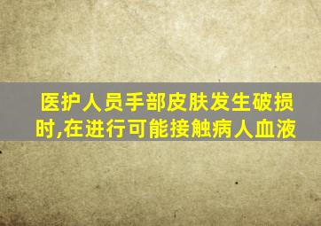 医护人员手部皮肤发生破损时,在进行可能接触病人血液