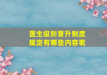 医生级别晋升制度规定有哪些内容呢