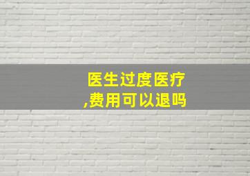 医生过度医疗,费用可以退吗