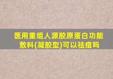 医用重组人源胶原蛋白功能敷料(凝胶型)可以祛痘吗