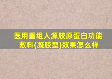 医用重组人源胶原蛋白功能敷料(凝胶型)效果怎么样