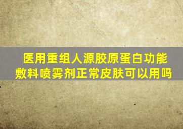 医用重组人源胶原蛋白功能敷料喷雾剂正常皮肤可以用吗