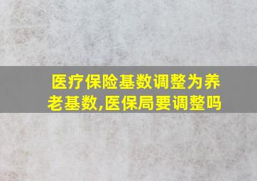 医疗保险基数调整为养老基数,医保局要调整吗